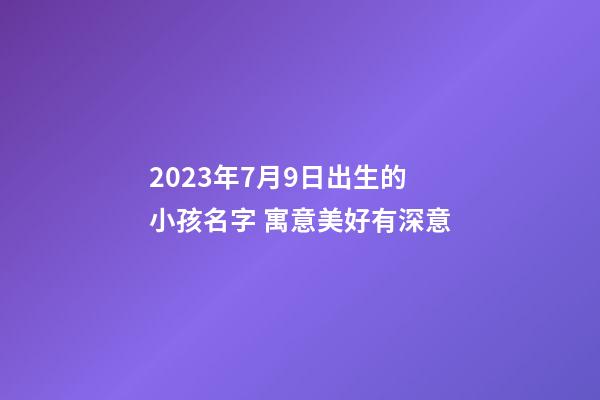 2023年7月9日出生的小孩名字 寓意美好有深意